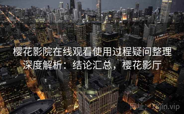 樱花影院在线观看使用过程疑问整理深度解析:结论汇总,樱花影厅 樱花影院在线观看使用过程疑问整理深度解析:结论汇总,樱花影厅
