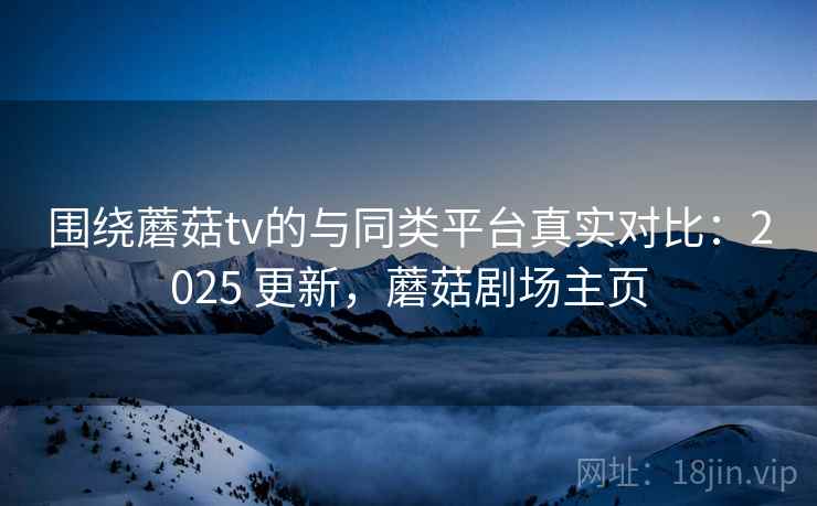 围绕蘑菇tv的与同类平台真实对比:2025 更新,蘑菇剧场主页 围绕蘑菇tv的与同类平台真实对比:2025 更新,蘑菇剧场主页