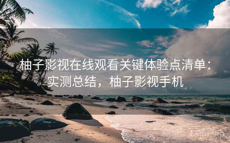 柚子影视在线观看关键体验点清单:实测总结,柚子影视手机 柚子影视在线观看关键体验点清单:实测总结,柚子影视手机