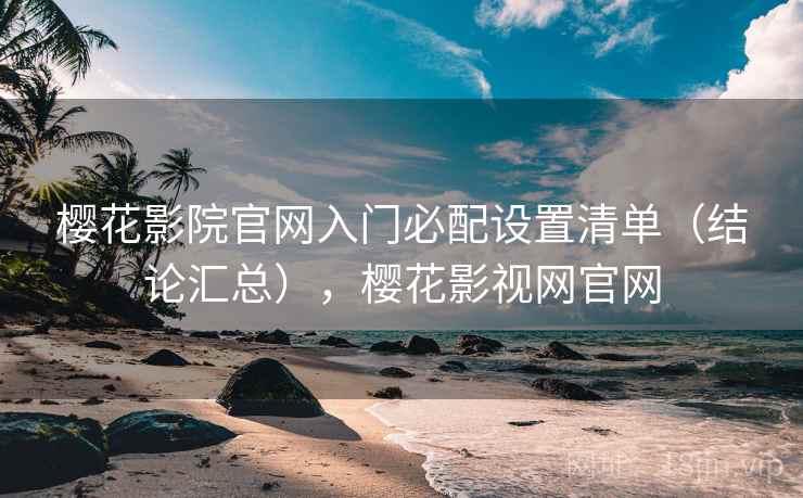 樱花影院官网入门必配设置清单(结论汇总),樱花影视网官网 樱花影院官网入门必配设置清单(结论汇总),樱花影视网官网