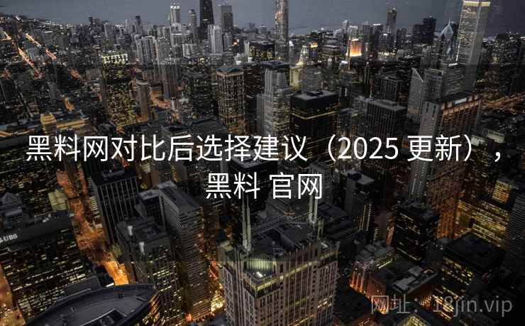 黑料网对比后选择建议(2025 更新),黑料 官网 黑料网对比后选择建议(2025 更新),黑料 官网