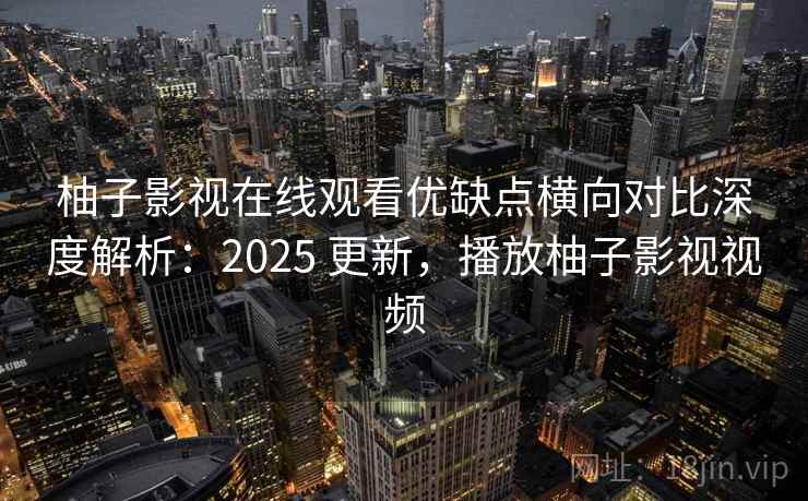 柚子影视在线观看优缺点横向对比深度解析:2025 更新,播放柚子影视视频 柚子影视在线观看优缺点横向对比深度解析:2025 更新,播放柚子影视视频