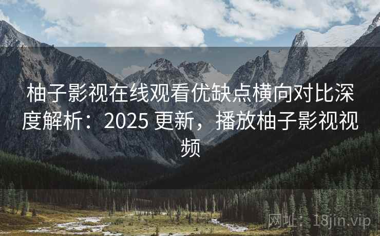 柚子影视在线观看优缺点横向对比深度解析:2025 更新,播放柚子影视视频 柚子影视在线观看优缺点横向对比深度解析:2025 更新,播放柚子影视视频