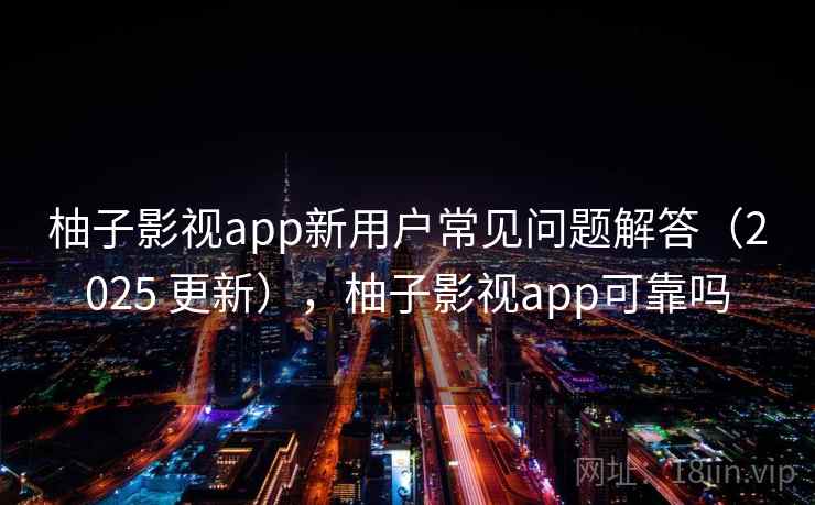 柚子影视app新用户常见问题解答（2025 更新），柚子影视app可靠吗