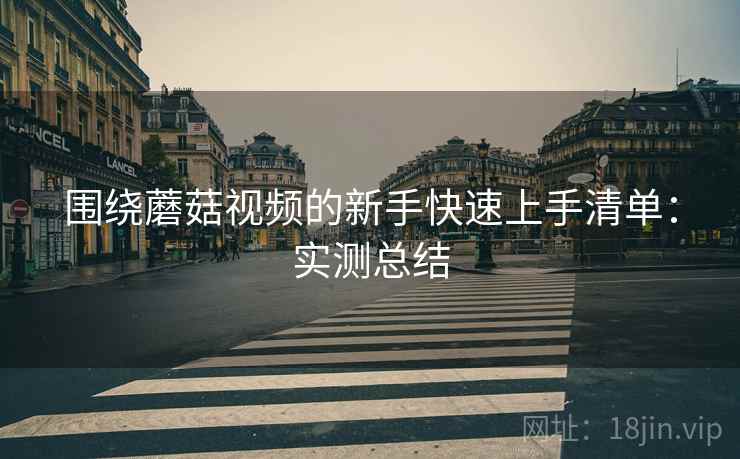 围绕蘑菇视频的新手快速上手清单:实测总结 围绕蘑菇视频的新手快速上手清单:实测总结
