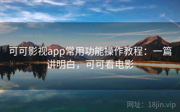 可可影视app常用功能操作教程:一篇讲明白,可可看电影 可可影视app常用功能操作教程:一篇讲明白,可可看电影