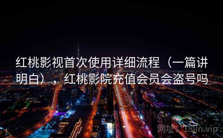 红桃影视首次使用详细流程(一篇讲明白),红桃影院充值会员会盗号吗 红桃影视首次使用详细流程(一篇讲明白),红桃影院充值会员会盗号吗
