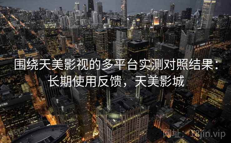 围绕天美影视的多平台实测对照结果：长期使用反馈，天美影城